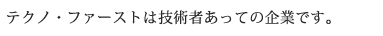 テクノ・ファーストは技術者あっての企業です。 テクノ・ファーストは技術者あっての企業です。