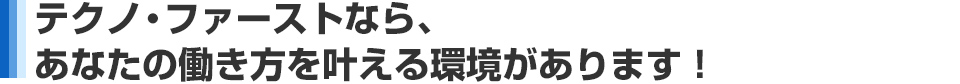 テクノ・ファーストなら、あなたの働き方を叶える環境があります!