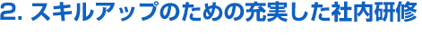 2.スキルアップのための充実した社内研修